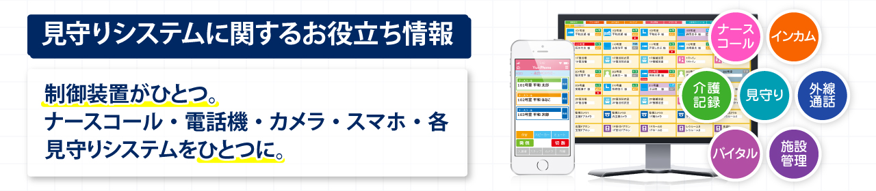 見守りシステムに関するお役立ち情報。制御装置がひとつ。ナースコール・電話機・カメラ・スマホ・各見守りシステムをひとつに。