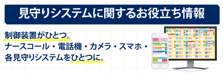 見守りシステムに関するお役立ち情報。制御装置がひとつ。ナースコール・電話機・カメラ・スマホ・各見守りシステムをひとつに。